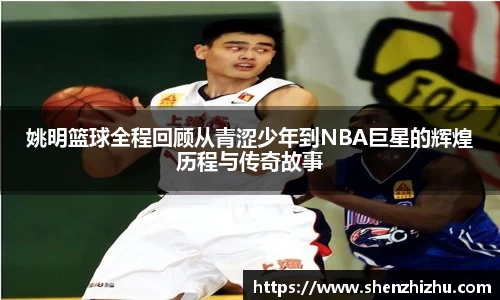 姚明篮球全程回顾从青涩少年到NBA巨星的辉煌历程与传奇故事